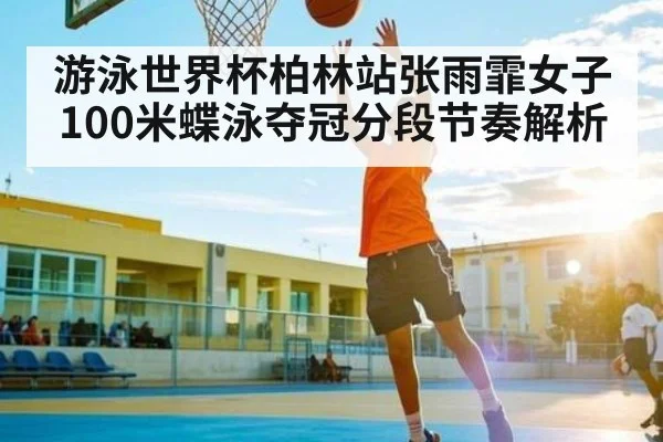 游泳世界杯柏林站张雨霏女子100米蝶泳夺冠分段节奏解析