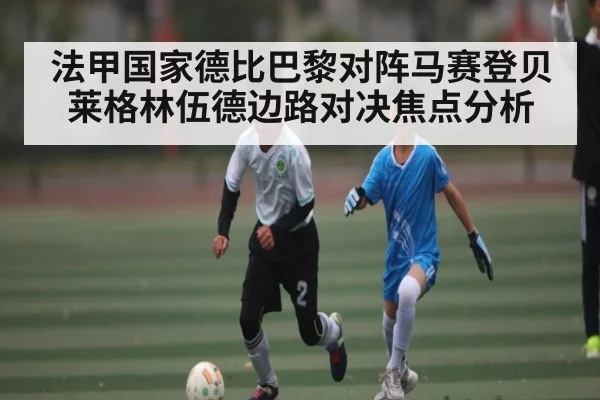 法甲国家德比巴黎对阵马赛登贝莱格林伍德边路对决焦点分析