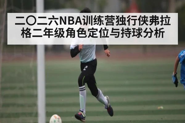 二〇二六NBA训练营独行侠弗拉格二年级角色定位与持球分析