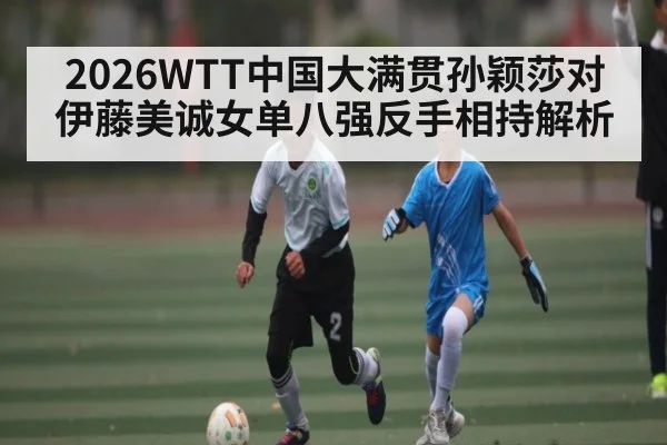 2026WTT中国大满贯孙颖莎对伊藤美诚女单八强反手相持解析