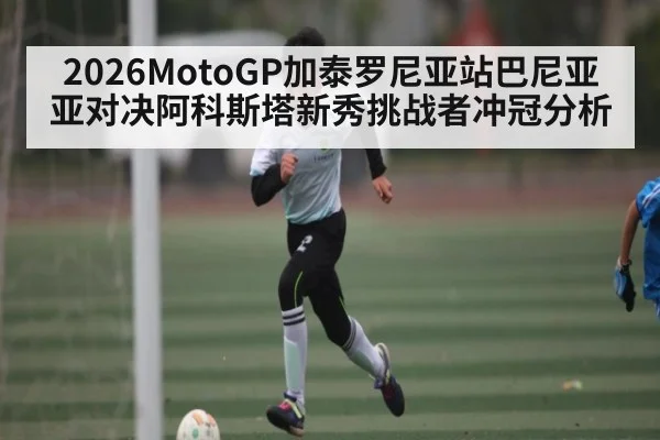 2026MotoGP加泰罗尼亚站巴尼亚亚对决阿科斯塔新秀挑战者冲冠分析