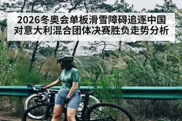 2026冬奥会单板滑雪障碍追逐中国对意大利混合团体决赛胜负走势分析