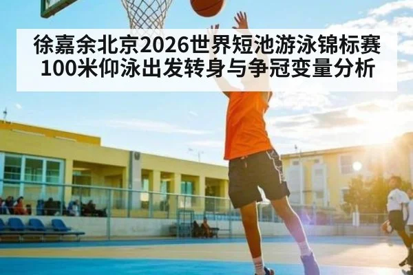 徐嘉余北京2026世界短池游泳锦标赛100米仰泳出发转身与争冠变量分析